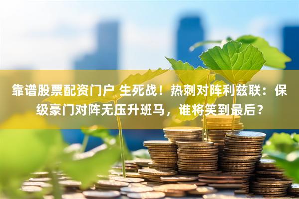 靠谱股票配资门户 生死战！热刺对阵利兹联：保级豪门对阵无压升班马，谁将笑到最后？