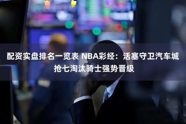 配资实盘排名一览表 NBA彩经：活塞守卫汽车城 抢七淘汰骑士强势晋级