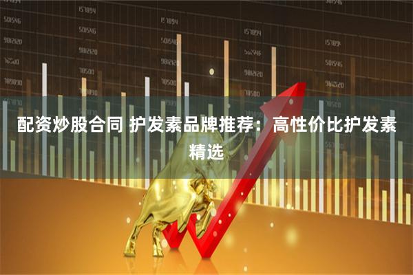 配资炒股合同 护发素品牌推荐：高性价比护发素精选