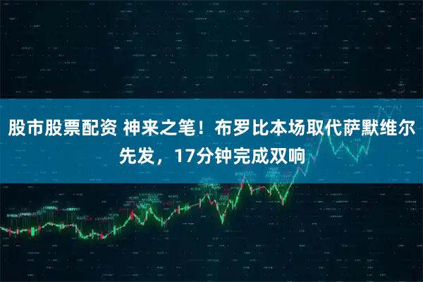 股市股票配资 神来之笔！布罗比本场取代萨默维尔先发，17分钟完成双响