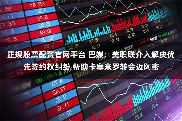 正规股票配资官网平台 巴媒：美职联介入解决优先签约权纠纷 帮助卡塞米罗转会迈阿密