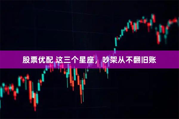 股票优配 这三个星座，吵架从不翻旧账