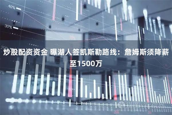 炒股配资资金 曝湖人签凯斯勒路线：詹姆斯须降薪至1500万