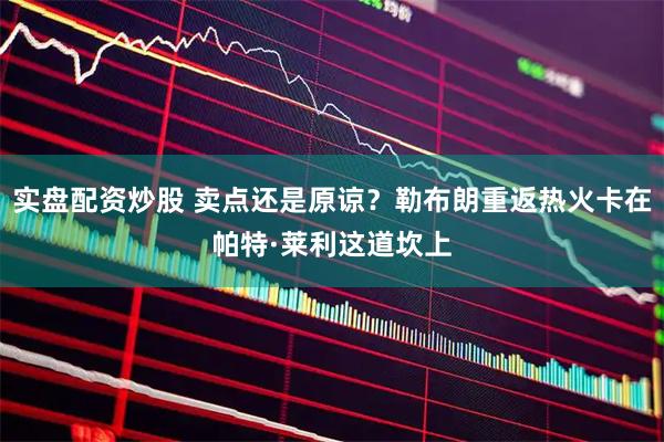 实盘配资炒股 卖点还是原谅？勒布朗重返热火卡在帕特·莱利这道坎上