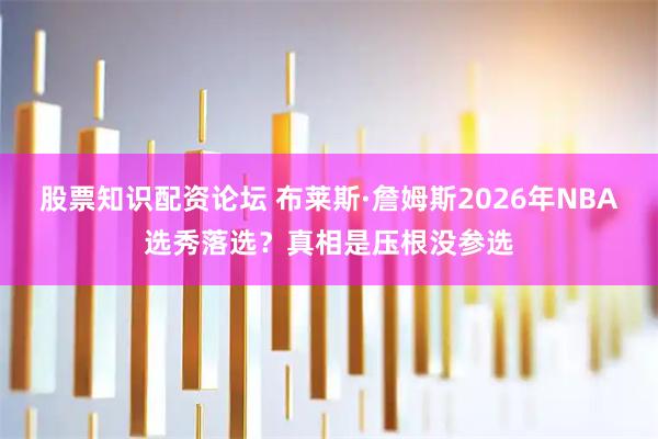 股票知识配资论坛 布莱斯·詹姆斯2026年NBA选秀落选？真相是压根没参选