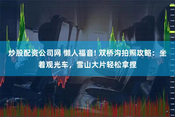 炒股配资公司网 懒人福音! 双桥沟拍照攻略：坐着观光车，雪山大片轻松拿捏