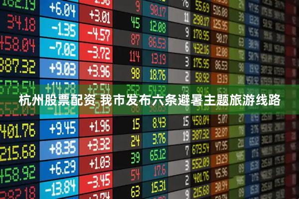 杭州股票配资 我市发布六条避暑主题旅游线路