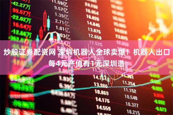 炒股证券配资网 深圳机器人全球卖爆！机器人出口每4元产值有1元深圳造