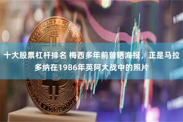 十大股票杠杆排名 梅西多年前曾晒海报，正是马拉多纳在1986年英阿大战中的照片