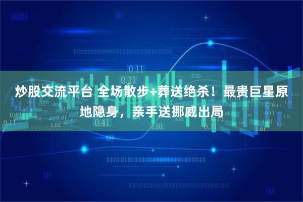 炒股交流平台 全场散步+葬送绝杀！最贵巨星原地隐身，亲手送挪威出局