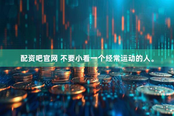 配资吧官网 不要小看一个经常运动的人。