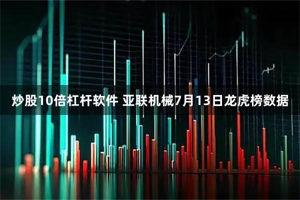 炒股10倍杠杆软件 亚联机械7月13日龙虎榜数据