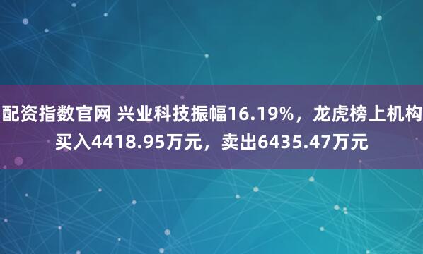 配资指数官网 兴业科技振幅16.19%，龙虎榜上机构买入4418.95万元，卖出6435.47万元