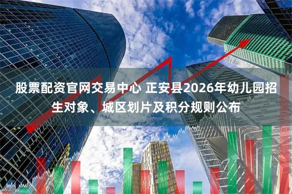 股票配资官网交易中心 正安县2026年幼儿园招生对象、城区划片及积分规则公布