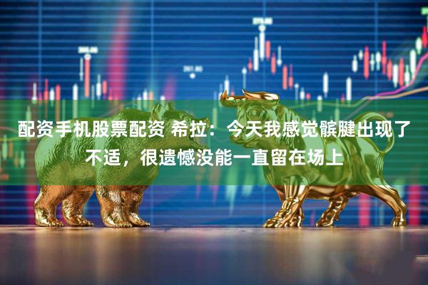 配资手机股票配资 希拉：今天我感觉髌腱出现了不适，很遗憾没能一直留在场上
