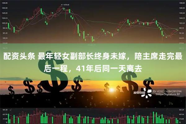 配资头条 最年轻女副部长终身未嫁，陪主席走完最后一程，41年后同一天离去