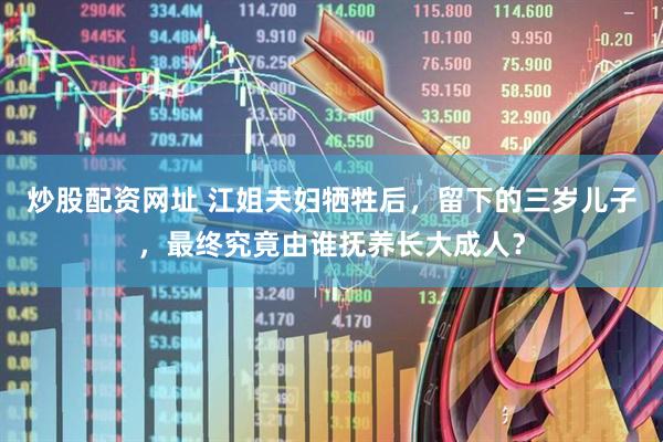 炒股配资网址 江姐夫妇牺牲后，留下的三岁儿子，最终究竟由谁抚养长大成人？
